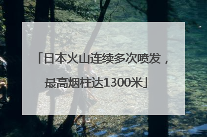 日本火山连续多次喷发，最高烟柱达1300米